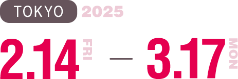 東京:2025.2.14(FRI)→3.17(MON)